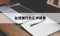 台湾银行外汇手续费(台湾银行外汇牌价查询)