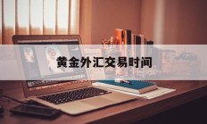 黄金外汇交易时间(黄金外汇交易时间最新)