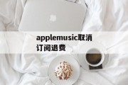 applemusic取消订阅退费(apple music取消订阅还扣钱)