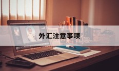 外汇注意事项(外汇投资需要注意什么)