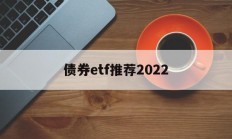 债券etf推荐2022(债券etf基金业绩哪只好呢)