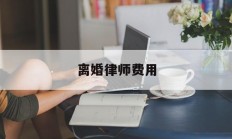 离婚律师费用(离婚律师费用谁承担)