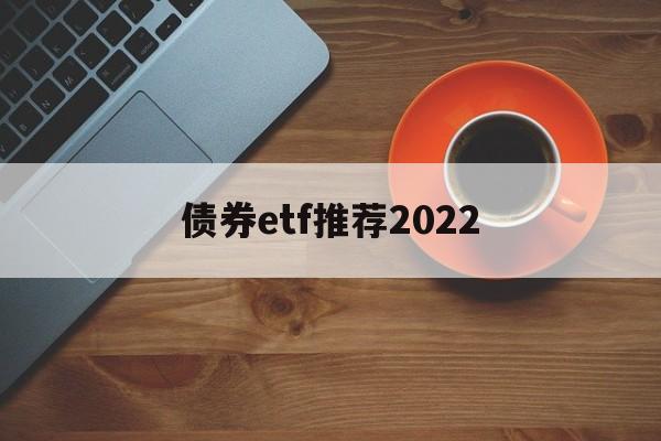 债券etf推荐2022(债券etf基金业绩哪只好呢)